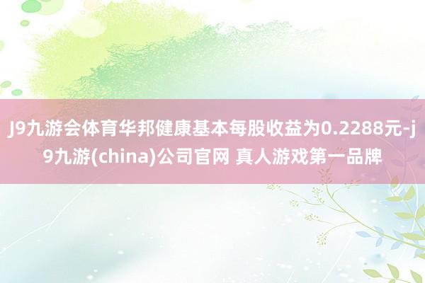 J9九游会体育华邦健康基本每股收益为0.2288元-j9九游(china)公司官网 真人游戏第一品牌