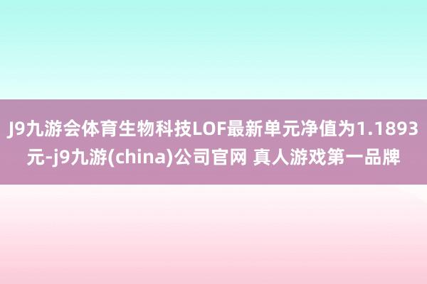 J9九游会体育生物科技LOF最新单元净值为1.1893元-j9九游(china)公司官网 真人游戏第一品牌