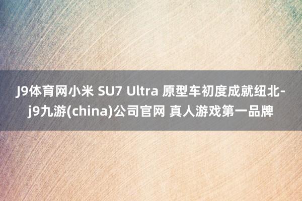 J9体育网小米 SU7 Ultra 原型车初度成就纽北-j9九游(china)公司官网 真人游戏第一品牌