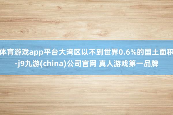 体育游戏app平台大湾区以不到世界0.6%的国土面积-j9九游(china)公司官网 真人游戏第一品牌