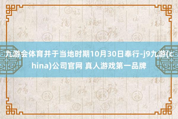 九游会体育并于当地时期10月30日奉行-j9九游(china)公司官网 真人游戏第一品牌