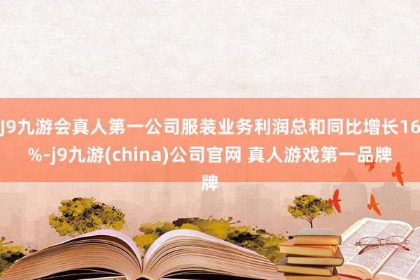 J9九游会真人第一公司服装业务利润总和同比增长16%-j9九游(china)公司官网 真人游戏第一品牌