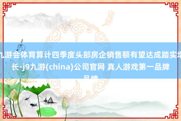 九游会体育算计四季度头部房企销售额有望达成踏实增长-j9九游(china)公司官网 真人游戏第一品牌