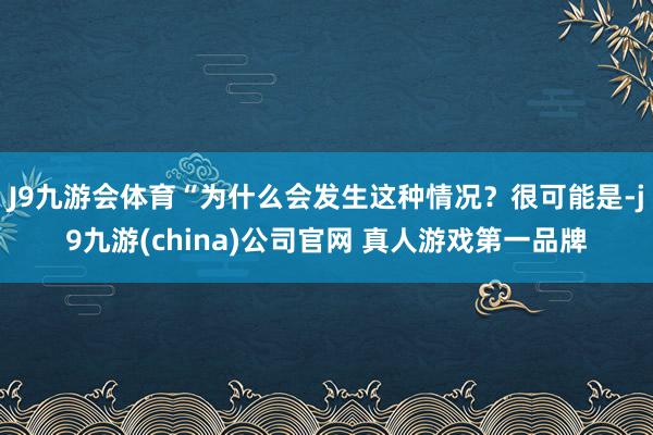 J9九游会体育“为什么会发生这种情况？很可能是-j9九游(china)公司官网 真人游戏第一品牌