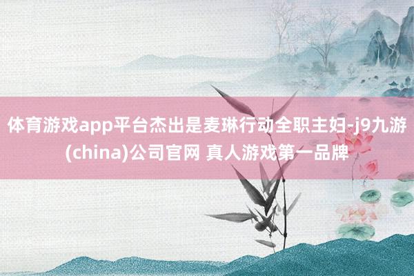 体育游戏app平台杰出是麦琳行动全职主妇-j9九游(china)公司官网 真人游戏第一品牌