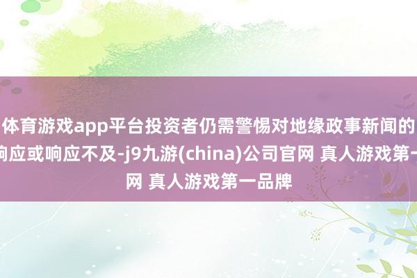 体育游戏app平台投资者仍需警惕对地缘政事新闻的过度响应或响应不及-j9九游(china)公司官网 真人游戏第一品牌