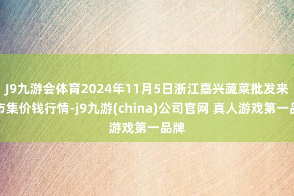 J9九游会体育2024年11月5日浙江嘉兴蔬菜批发来去市集价钱行情-j9九游(china)公司官网 真人游戏第一品牌