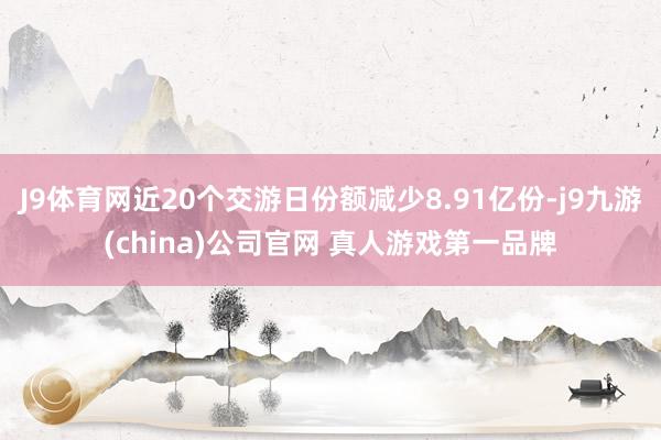 J9体育网近20个交游日份额减少8.91亿份-j9九游(china)公司官网 真人游戏第一品牌