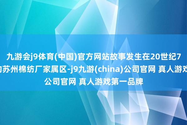 九游会j9体育(中国)官方网站故事发生在20世纪70年代末的苏州棉纺厂家属区-j9九游(china)公司官网 真人游戏第一品牌