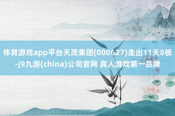 体育游戏app平台天茂集团(000627)走出11天8板-j9九游(china)公司官网 真人游戏第一品牌