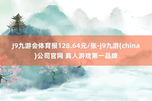 J9九游会体育报128.64元/张-j9九游(china)公司官网 真人游戏第一品牌