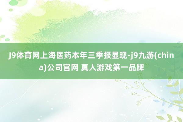 J9体育网上海医药本年三季报显现-j9九游(china)公司官网 真人游戏第一品牌