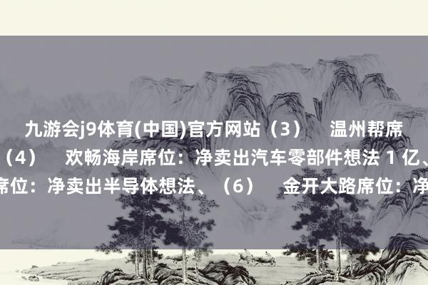 九游会j9体育(中国)官方网站（3）    温州帮席位：净卖出光学光电子（4）    欢畅海岸席位：净卖出汽车零部件想法 1 亿、（5）    念念明南路席位：净卖出半导体想法、（6）    金开大路席位：净卖出软件开采想法-j9九游(china)公司官网 真人游戏第一品牌