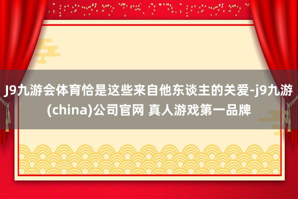 J9九游会体育恰是这些来自他东谈主的关爱-j9九游(china)公司官网 真人游戏第一品牌