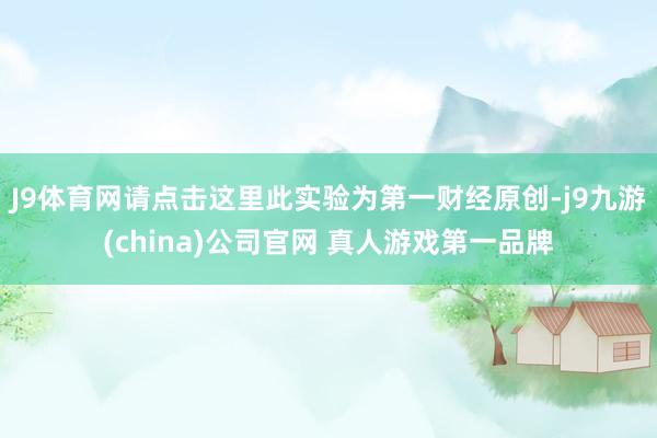 J9体育网请点击这里此实验为第一财经原创-j9九游(china)公司官网 真人游戏第一品牌