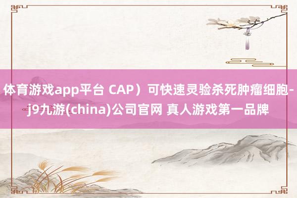 体育游戏app平台 CAP）可快速灵验杀死肿瘤细胞-j9九游(china)公司官网 真人游戏第一品牌