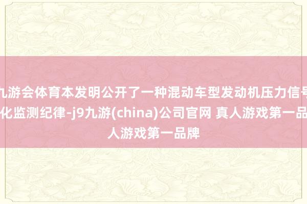 九游会体育本发明公开了一种混动车型发动机压力信号劣化监测纪律-j9九游(china)公司官网 真人游戏第一品牌