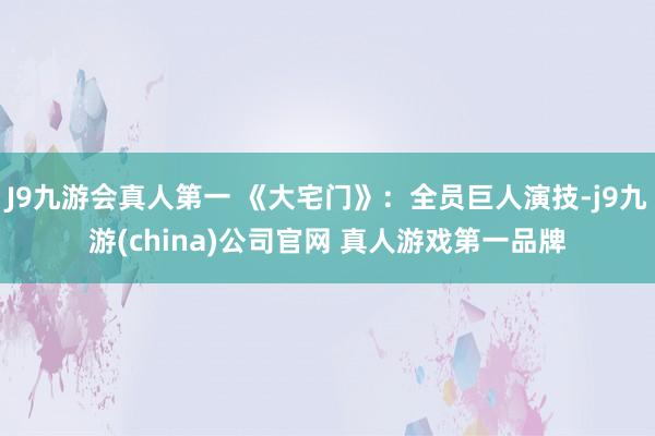 J9九游会真人第一 《大宅门》：全员巨人演技-j9九游(china)公司官网 真人游戏第一品牌