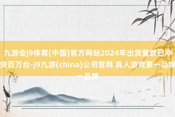 九游会j9体育(中国)官方网站2024年出货量就已冲突百万台-j9九游(china)公司官网 真人游戏第一品牌