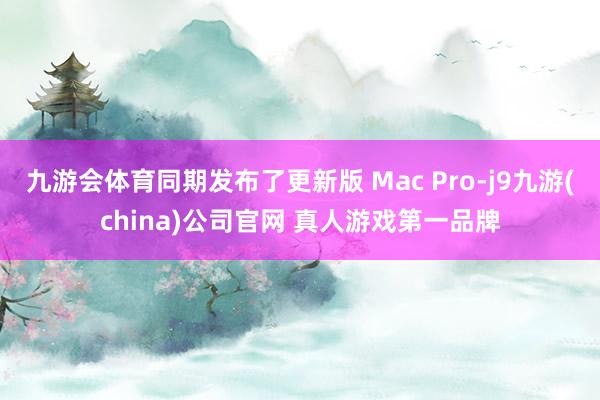 九游会体育同期发布了更新版 Mac Pro-j9九游(china)公司官网 真人游戏第一品牌