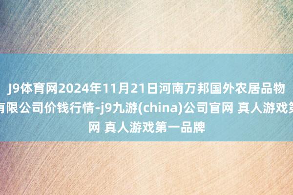 J9体育网2024年11月21日河南万邦国外农居品物流股份有限公司价钱行情-j9九游(china)公司官网 真人游戏第一品牌