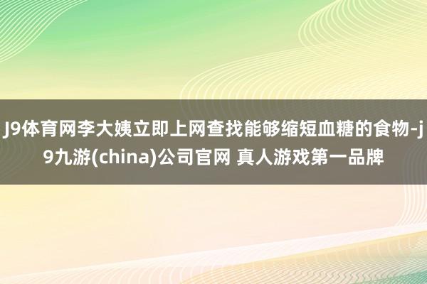 J9体育网李大姨立即上网查找能够缩短血糖的食物-j9九游(china)公司官网 真人游戏第一品牌