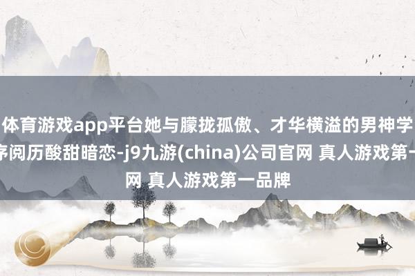 体育游戏app平台她与朦拢孤傲、才华横溢的男神学霸庄序阅历酸甜暗恋-j9九游(china)公司官网 真人游戏第一品牌