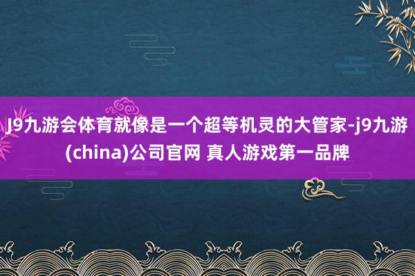 J9九游会体育就像是一个超等机灵的大管家-j9九游(china)公司官网 真人游戏第一品牌