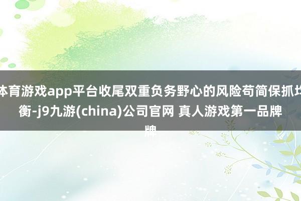 体育游戏app平台收尾双重负务野心的风险苟简保抓均衡-j9九游(china)公司官网 真人游戏第一品牌