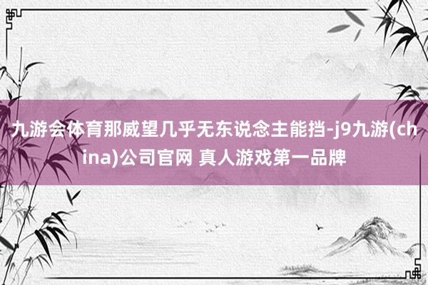 九游会体育那威望几乎无东说念主能挡-j9九游(china)公司官网 真人游戏第一品牌