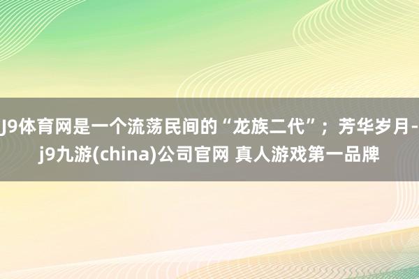 J9体育网是一个流荡民间的“龙族二代”；芳华岁月-j9九游(china)公司官网 真人游戏第一品牌