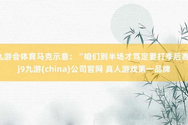 九游会体育马克示意：“咱们到半场才笃定要打季后赛-j9九游(china)公司官网 真人游戏第一品牌