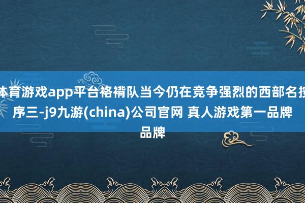 体育游戏app平台袼褙队当今仍在竞争强烈的西部名按序三-j9九游(china)公司官网 真人游戏第一品牌