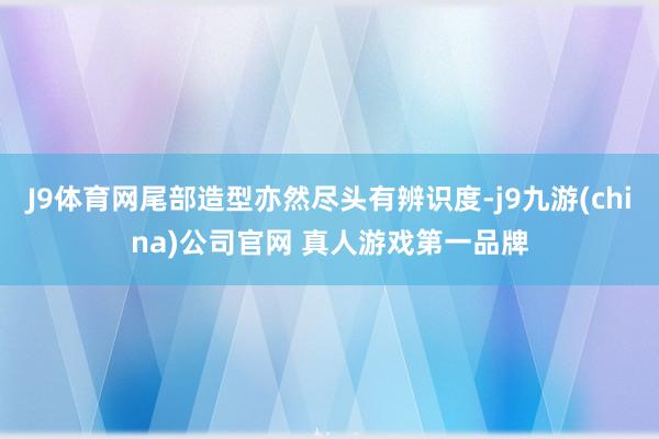 J9体育网尾部造型亦然尽头有辨识度-j9九游(china)公司官网 真人游戏第一品牌