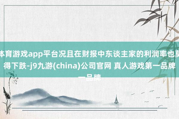 体育游戏app平台况且在财报中东谈主家的利润率也莫得下跌-j9九游(china)公司官网 真人游戏第一品牌