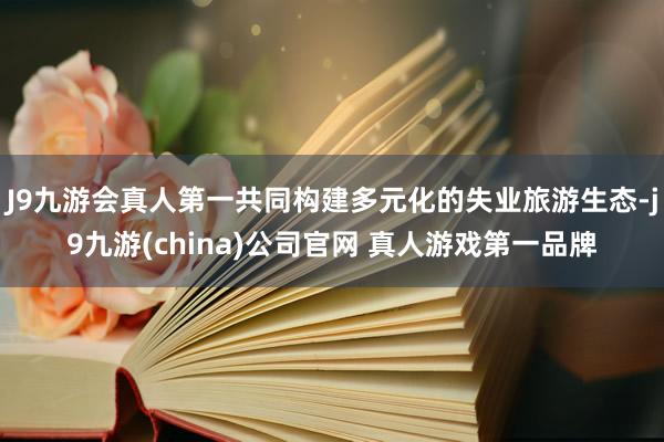 J9九游会真人第一共同构建多元化的失业旅游生态-j9九游(china)公司官网 真人游戏第一品牌