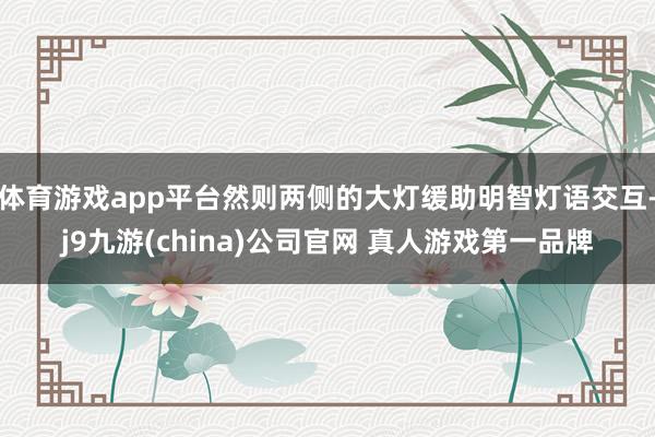 体育游戏app平台然则两侧的大灯缓助明智灯语交互-j9九游(china)公司官网 真人游戏第一品牌