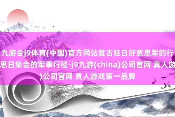 九游会j9体育(中国)官方网站复古驻日好意思军的行径以及好意思日集会的军事行径-j9九游(china)公司官网 真人游戏第一品牌