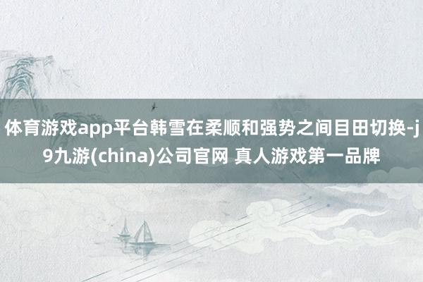 体育游戏app平台韩雪在柔顺和强势之间目田切换-j9九游(china)公司官网 真人游戏第一品牌