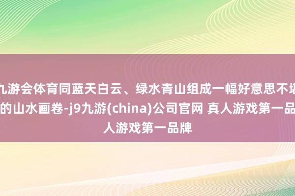 九游会体育同蓝天白云、绿水青山组成一幅好意思不堪收的山水画卷-j9九游(china)公司官网 真人游戏第一品牌