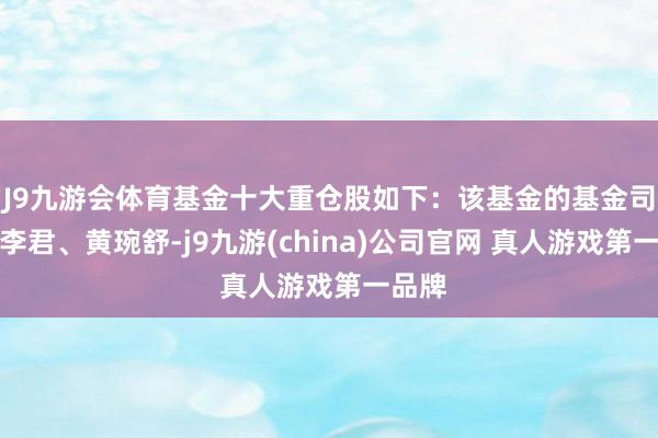 J9九游会体育基金十大重仓股如下：该基金的基金司理为李君、黄琬舒-j9九游(china)公司官网 真人游戏第一品牌