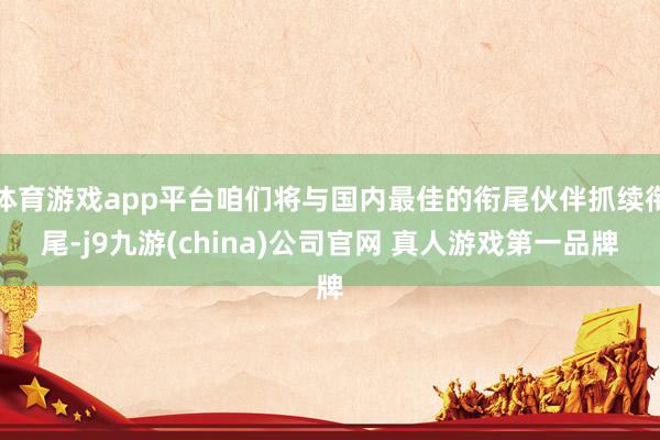 体育游戏app平台咱们将与国内最佳的衔尾伙伴抓续衔尾-j9九游(china)公司官网 真人游戏第一品牌