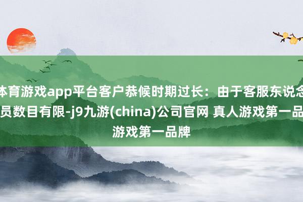 体育游戏app平台客户恭候时期过长：由于客服东说念主员数目有限-j9九游(china)公司官网 真人游戏第一品牌