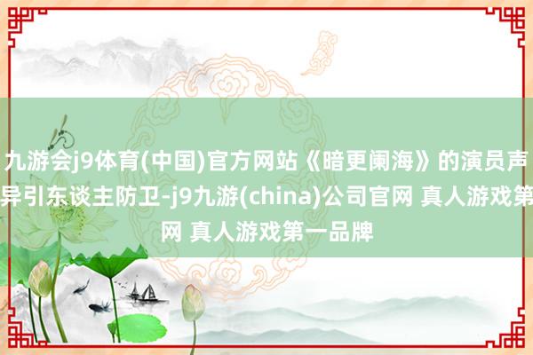 九游会j9体育(中国)官方网站《暗更阑海》的演员声势也不异引东谈主防卫-j9九游(china)公司官网 真人游戏第一品牌