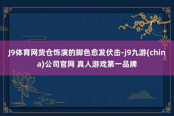 J9体育网货仓饰演的脚色愈发伏击-j9九游(china)公司官网 真人游戏第一品牌