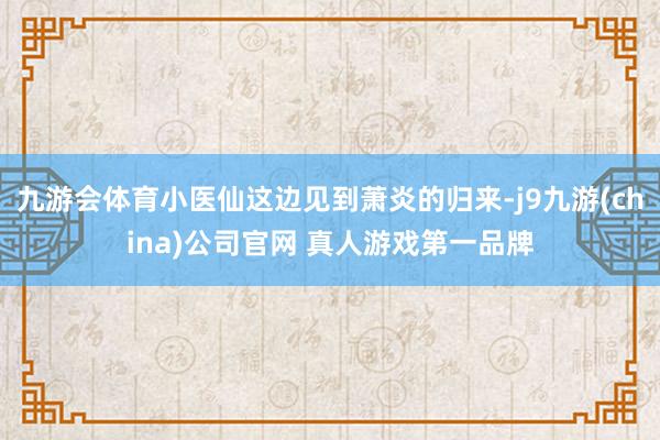 九游会体育小医仙这边见到萧炎的归来-j9九游(china)公司官网 真人游戏第一品牌