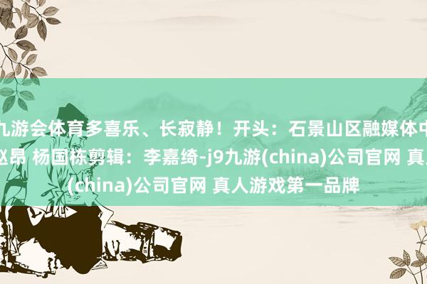 九游会体育多喜乐、长寂静！开头：石景山区融媒体中心记者：靳晶 赵昂 杨国栋剪辑：李嘉绮-j9九游(china)公司官网 真人游戏第一品牌