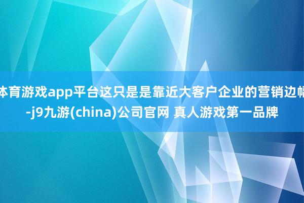 体育游戏app平台这只是是靠近大客户企业的营销边幅-j9九游(china)公司官网 真人游戏第一品牌