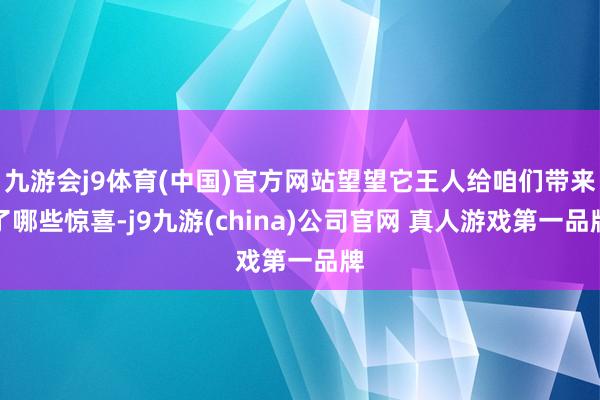 九游会j9体育(中国)官方网站望望它王人给咱们带来了哪些惊喜-j9九游(china)公司官网 真人游戏第一品牌