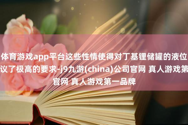 体育游戏app平台这些性情使得对丁基锂储罐的液位测量建议了极高的要求-j9九游(china)公司官网 真人游戏第一品牌